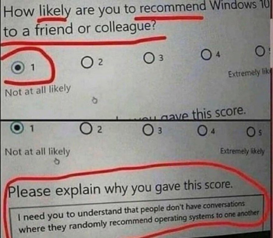 When was the last time you asked a friend or colleague... "Have you heard of the Windows 10 operating system? I recommend it." Yeah, probly never. 9-04-2023 how likely are you to recommend windows 10 to a friend or colleague never people dont have those kinds of conversations dank memes